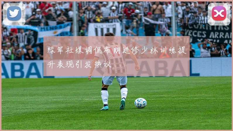 绿军社媒调侃布朗进修少林训练提升表现引发热议