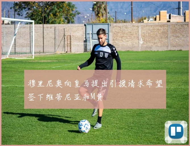 穆里尼奥向皇马提出引援请求希望签下维蒂尼亚和M费