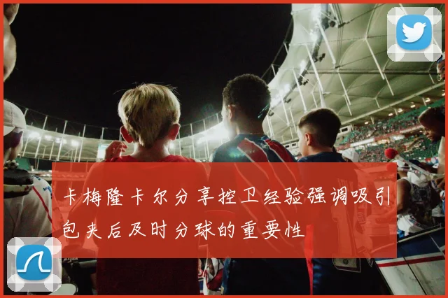 卡梅隆卡尔分享控卫经验强调吸引包夹后及时分球的重要性