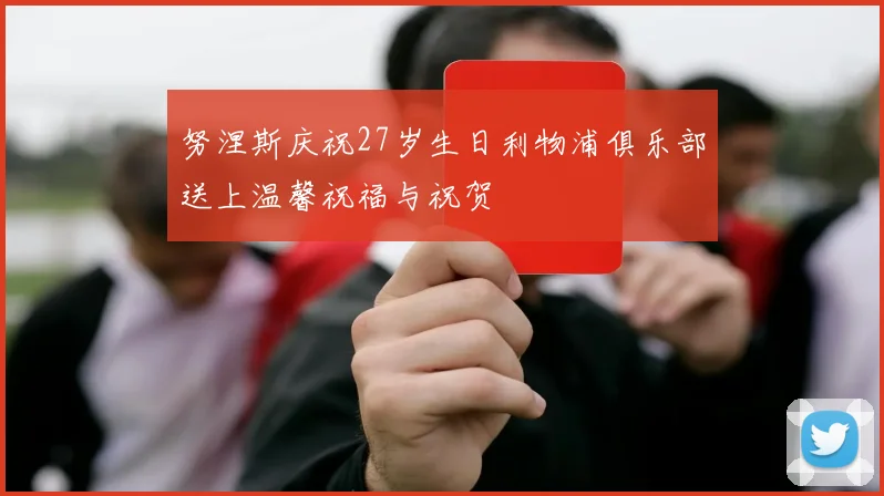 努涅斯庆祝27岁生日利物浦俱乐部送上温馨祝福与祝贺