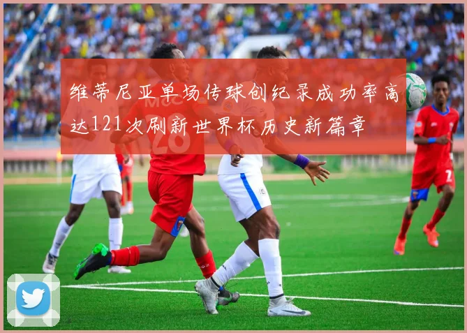 维蒂尼亚单场传球创纪录成功率高达121次刷新世界杯历史新篇章