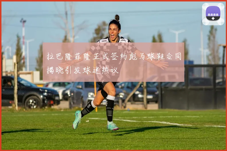 拉巴隆菲隆正式签约彪马球鞋合同揭晓引发球迷热议