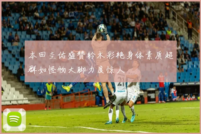 本田圭佑盛赞铃木彩艳身体素质超群如怪物大脚力度惊人