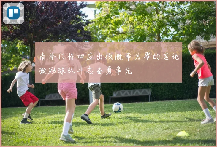 南非门将回应出线概率为零的言论激励球队斗志奋勇争先