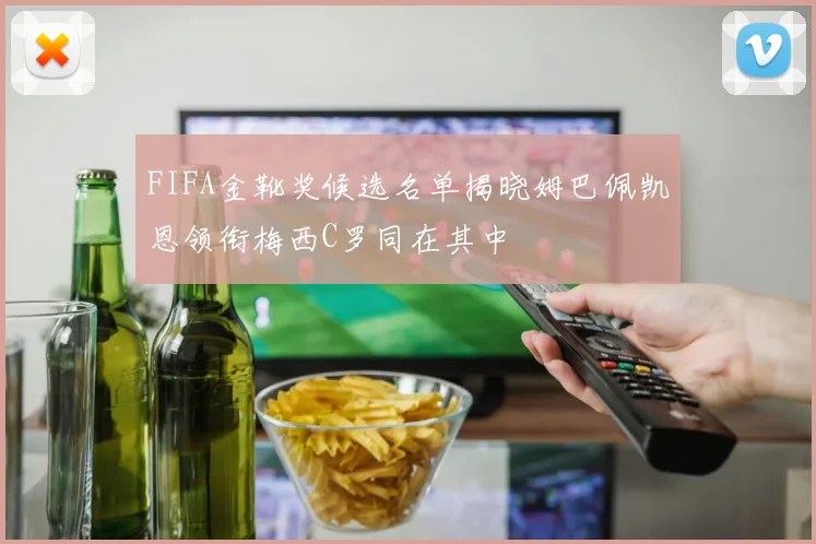 FIFA金靴奖候选名单揭晓姆巴佩凯恩领衔梅西C罗同在其中