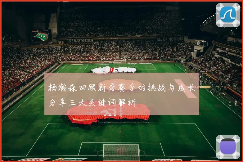 杨瀚森回顾新秀赛季的挑战与成长分享三大关键词解析