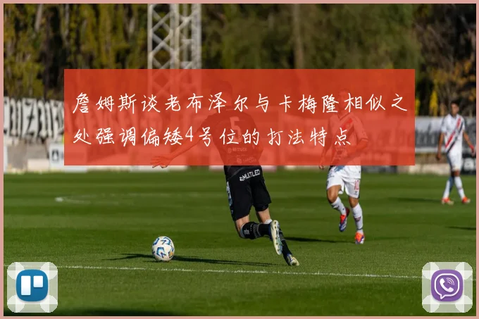 詹姆斯谈老布泽尔与卡梅隆相似之处强调偏矮4号位的打法特点