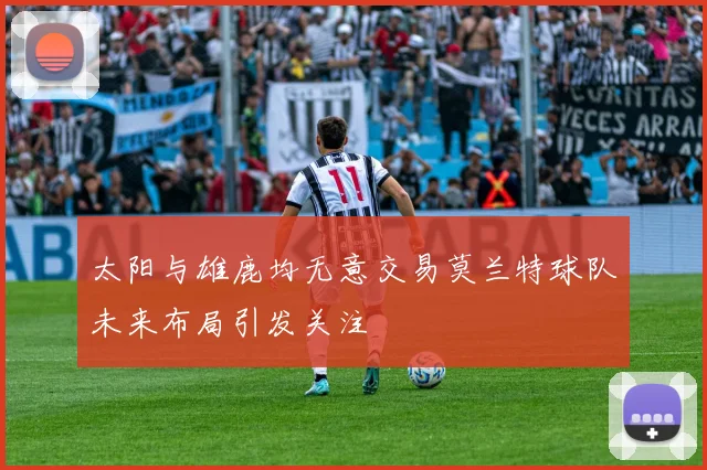 太阳与雄鹿均无意交易莫兰特球队未来布局引发关注