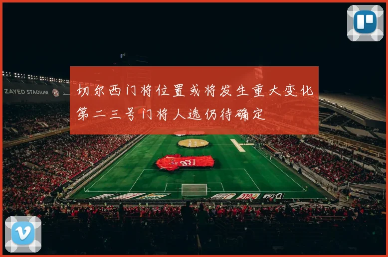 切尔西门将位置或将发生重大变化第二三号门将人选仍待确定
