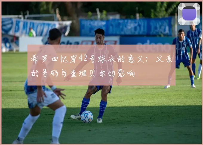 希罗回忆穿42号球衣的意义：父亲的号码与查理贝尔的影响